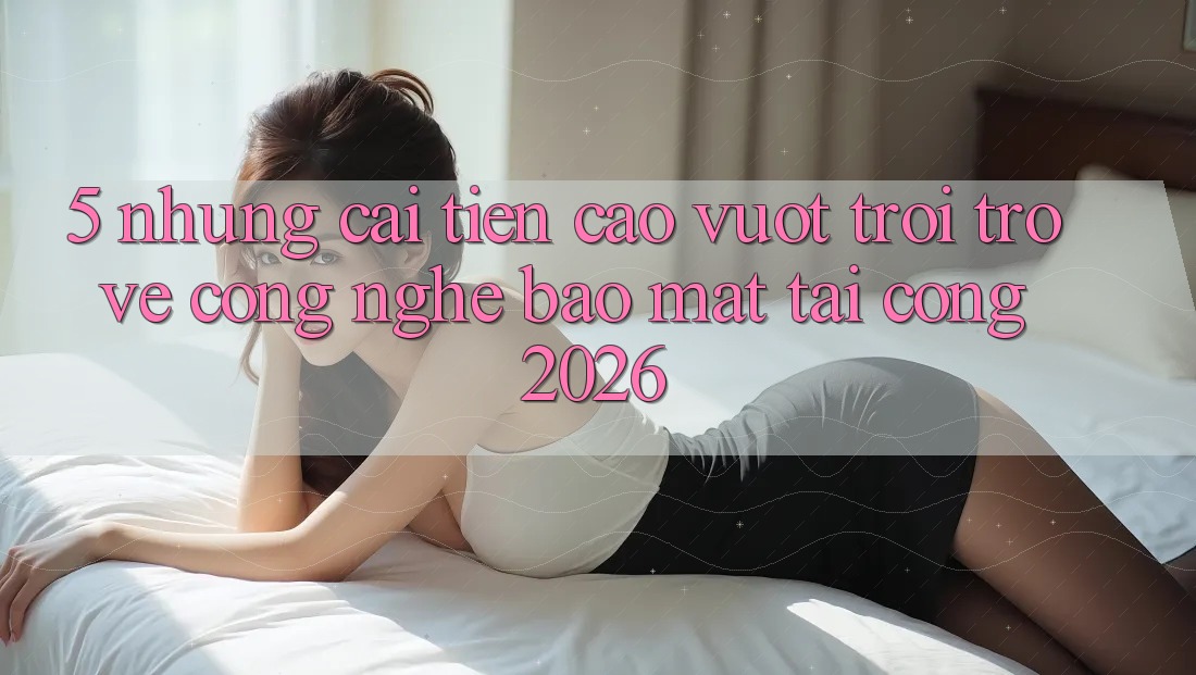 5. Những Cải Tiến Cao vượt trội Trở về Công Nghệ Bảo Mật Tại Cổng 2026