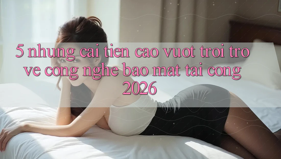 5. Những Cải Tiến Cao vượt trội Trở về Công Nghệ Bảo Mật Tại Cổng 2026