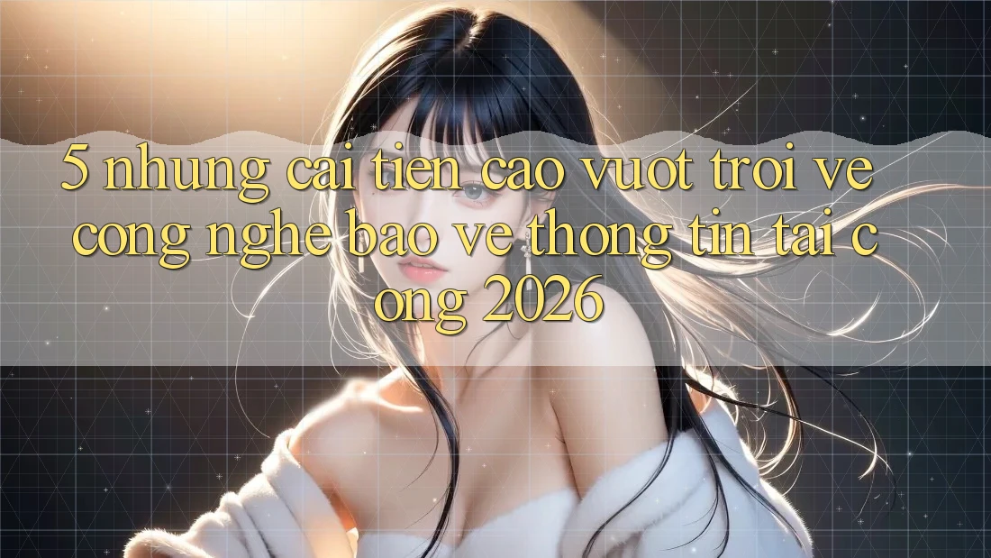 5. Những Cải Tiến Cao vượt trội Về Công Nghệ Bảo vệ thông tin Tại Cổng 2026