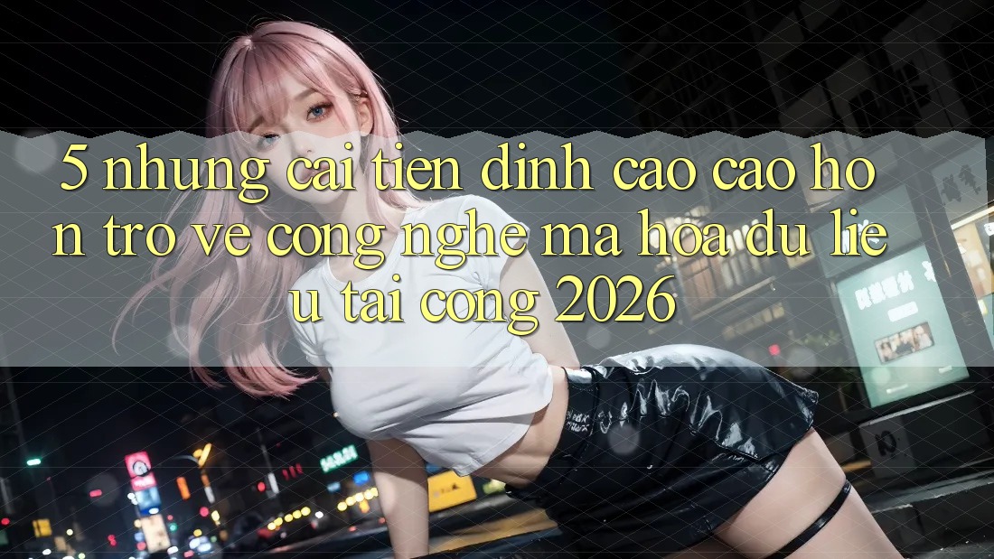5. Những Cải Tiến Đỉnh cao cao hơn Trở về Công Nghệ Mã hóa dữ liệu Tại Cổng 2026