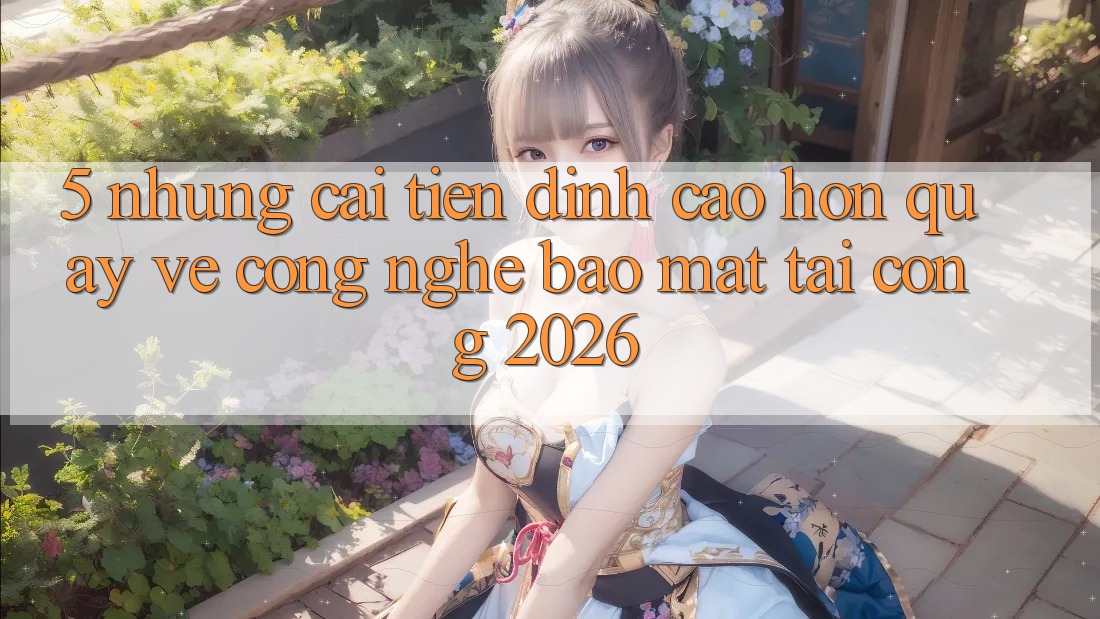 5. Những Cải Tiến Đỉnh cao hơn Quay về Công Nghệ Bảo Mật Tại Cổng 2026