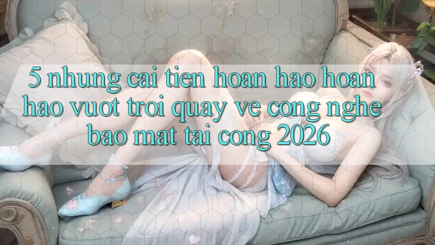5. Những Cải Tiến Hoàn hảo hoàn hảo vượt trội Quay về Công Nghệ Bảo Mật Tại Cổng 2026