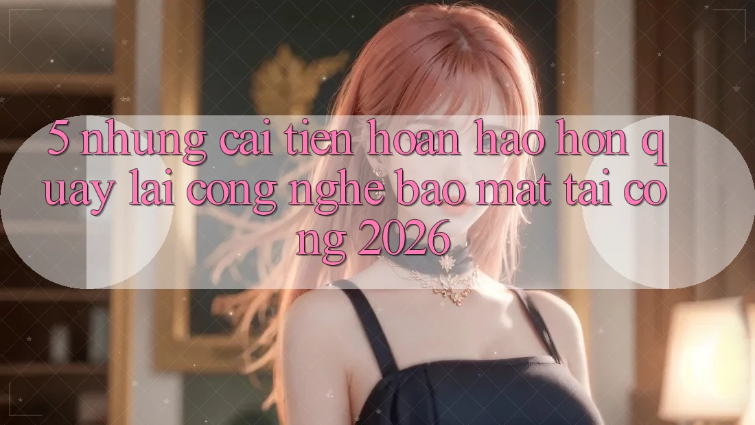5. Những Cải Tiến Hoàn hảo hơn Quay lại Công Nghệ Bảo Mật Tại Cổng 2026