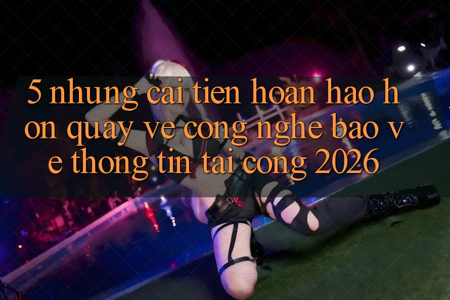 5. Những Cải Tiến Hoàn hảo hơn Quay về Công Nghệ Bảo vệ thông tin Tại Cổng 2026