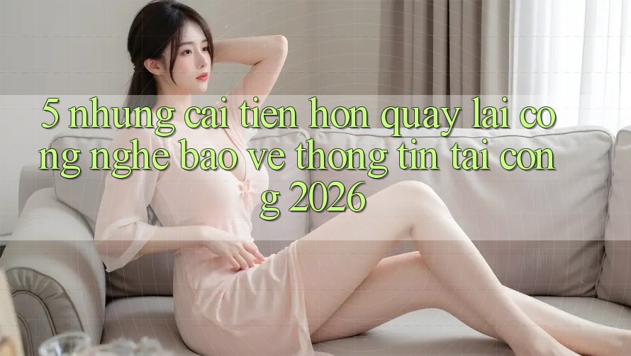 5. Những Cải Tiến Hơn Quay lại Công Nghệ Bảo vệ thông tin Tại Cổng 2026