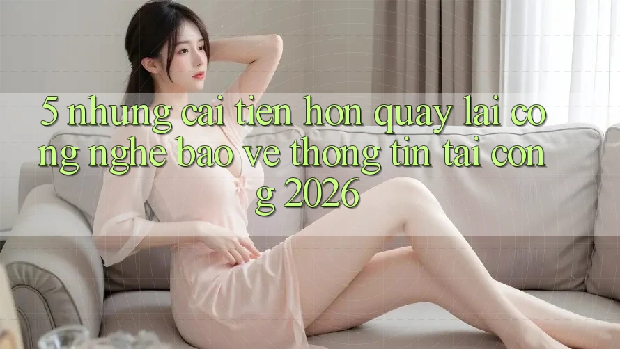 5. Những Cải Tiến Hơn Quay lại Công Nghệ Bảo vệ thông tin Tại Cổng 2026