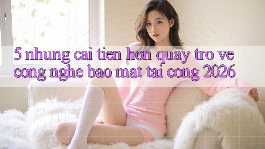 5. Những Cải Tiến Hơn Quay trở về Công Nghệ Bảo Mật Tại Cổng 2026