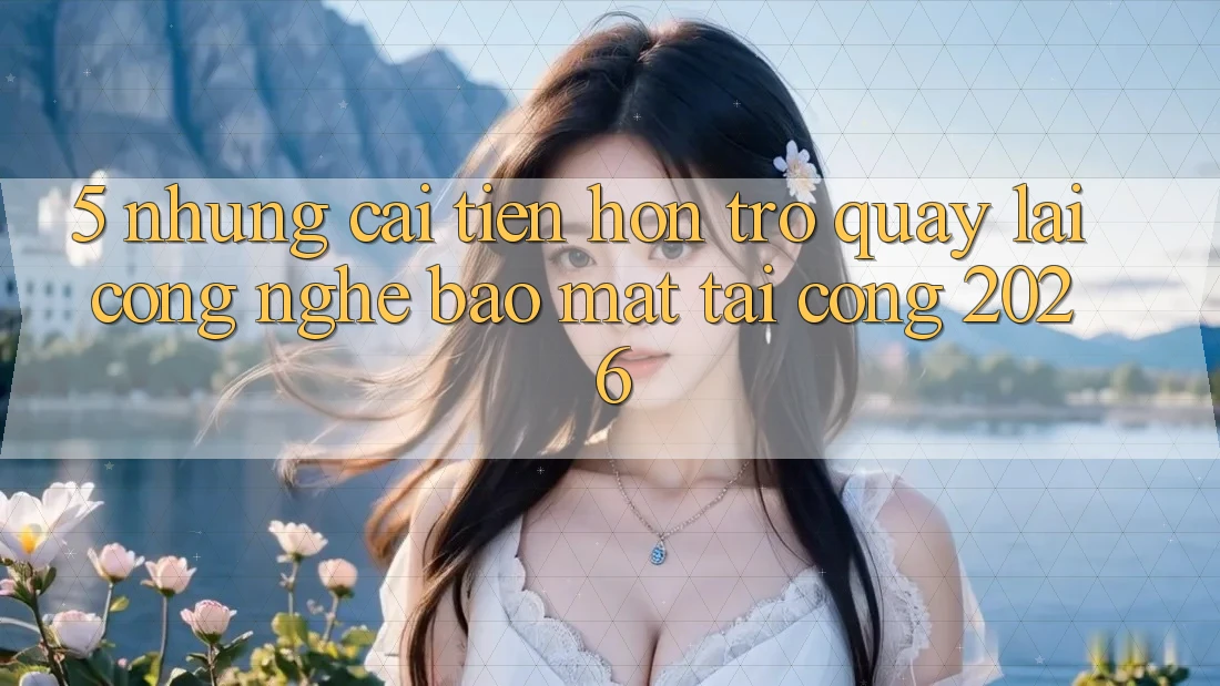 5. Những Cải Tiến Hơn Trở quay lại Công Nghệ Bảo Mật Tại Cổng 2026