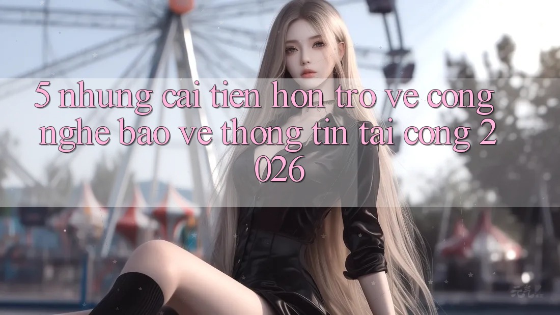 5. Những Cải Tiến Hơn Trở về Công Nghệ Bảo vệ thông tin Tại Cổng 2026