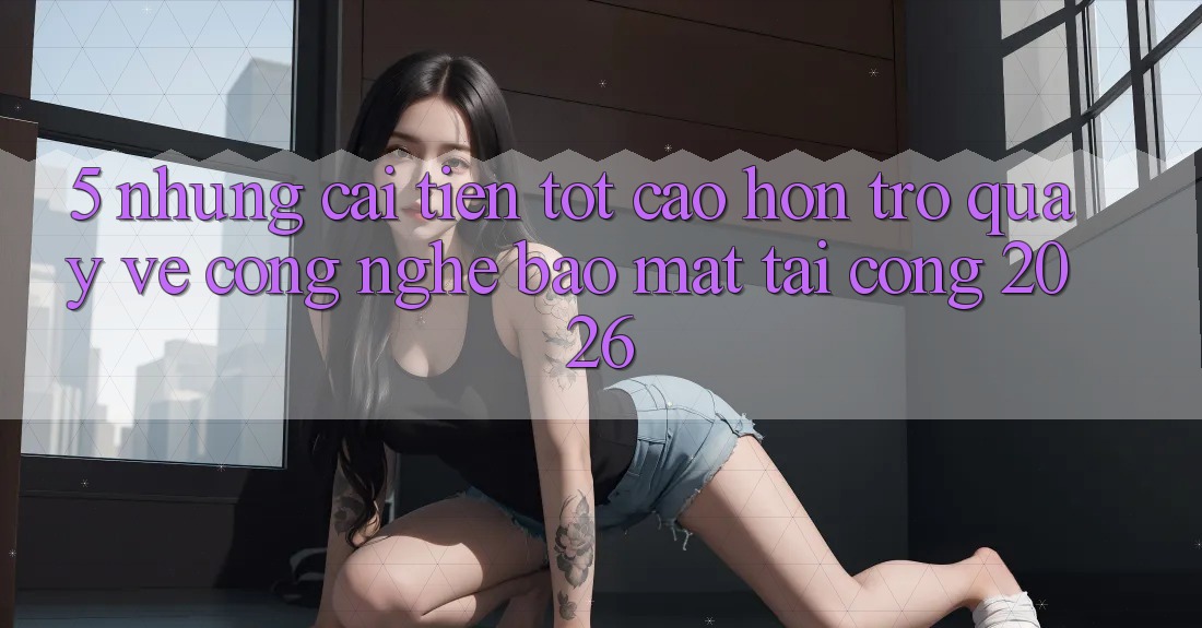 5. Những Cải Tiến Tốt cao hơn Trở quay về Công Nghệ Bảo Mật Tại Cổng 2026