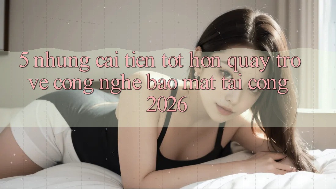 5. Những Cải Tiến Tốt hơn Quay trở về Công Nghệ Bảo Mật Tại Cổng 2026