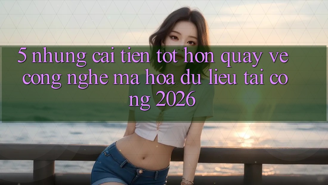 5. Những Cải Tiến Tốt hơn Quay về Công Nghệ Mã hóa dữ liệu Tại Cổng 2026