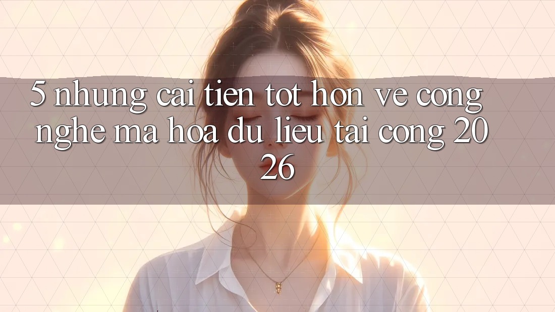 5. Những Cải Tiến Tốt hơn Về Công Nghệ Mã hóa dữ liệu Tại Cổng 2026