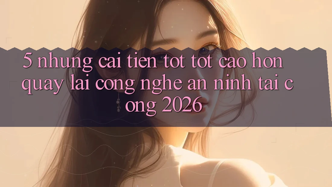 5. Những Cải Tiến Tốt tốt cao hơn Quay lại Công Nghệ An ninh Tại Cổng 2026