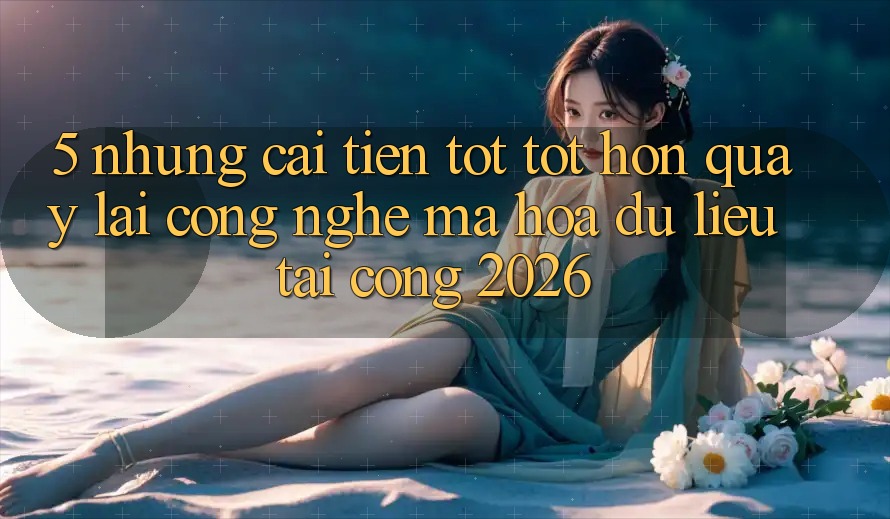 5. Những Cải Tiến Tốt tốt hơn Quay lại Công Nghệ Mã hóa dữ liệu Tại Cổng 2026