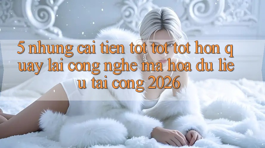 5. Những Cải Tiến Tốt tốt tốt hơn Quay lại Công Nghệ Mã hóa dữ liệu Tại Cổng 2026