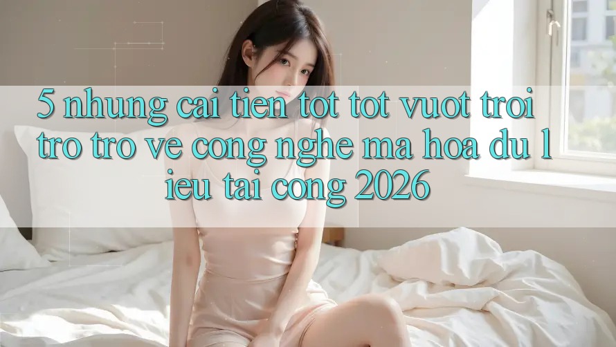 5. Những Cải Tiến Tốt tốt vượt trội Trở trở về Công Nghệ Mã hóa dữ liệu Tại Cổng 2026