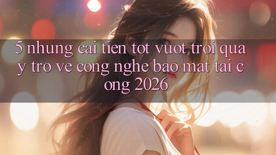 5. Những Cải Tiến Tốt vượt trội Quay trở về Công Nghệ Bảo Mật Tại Cổng 2026