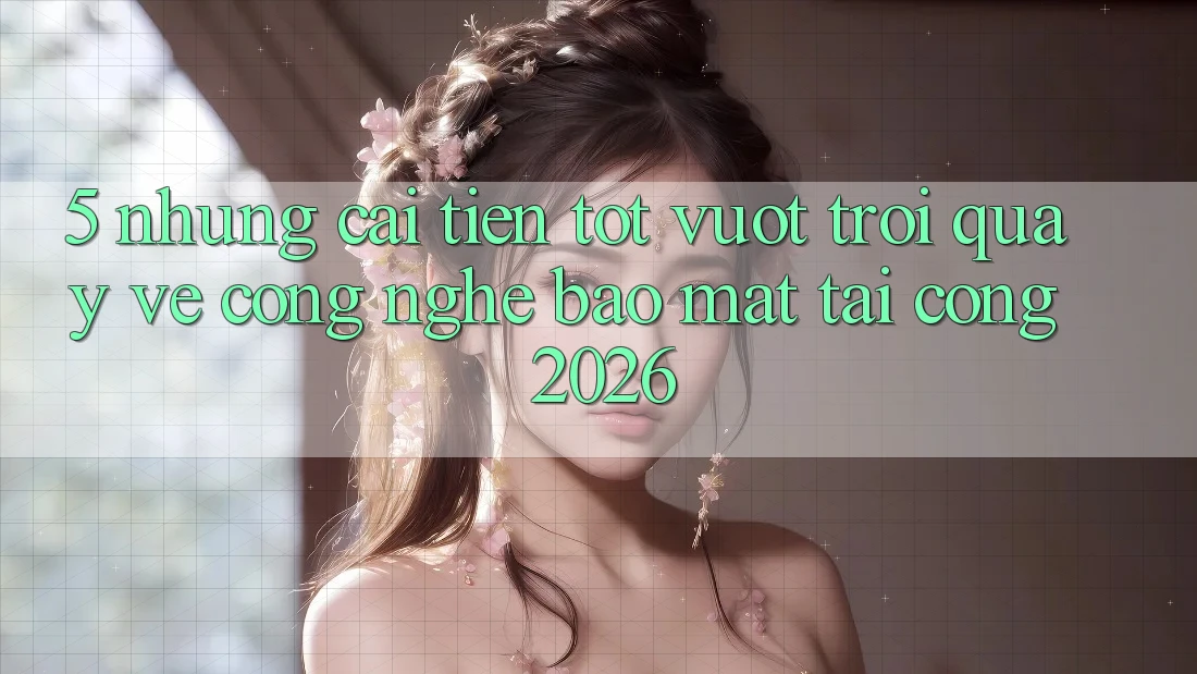 5. Những Cải Tiến Tốt vượt trội Quay về Công Nghệ Bảo Mật Tại Cổng 2026