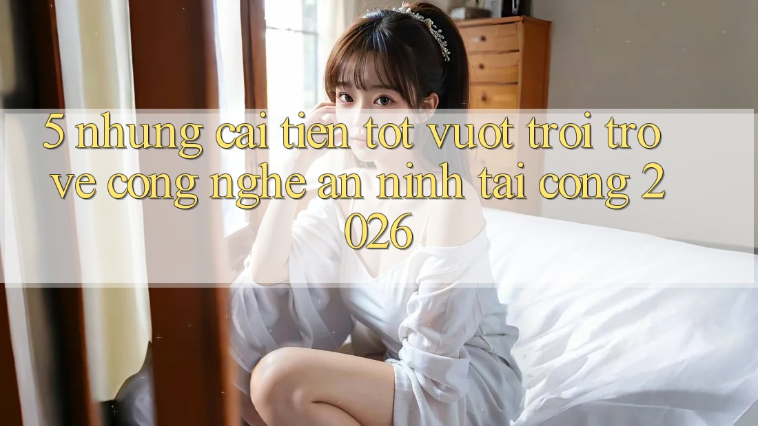 5. Những Cải Tiến Tốt vượt trội Trở về Công Nghệ An ninh Tại Cổng 2026