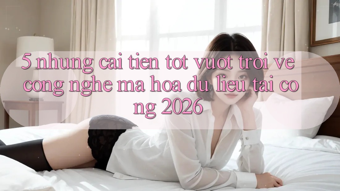 5. Những Cải Tiến Tốt vượt trội Về Công Nghệ Mã hóa dữ liệu Tại Cổng 2026