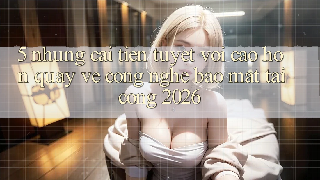 5. Những Cải Tiến Tuyệt vời cao hơn Quay về Công Nghệ Bảo Mật Tại Cổng 2026