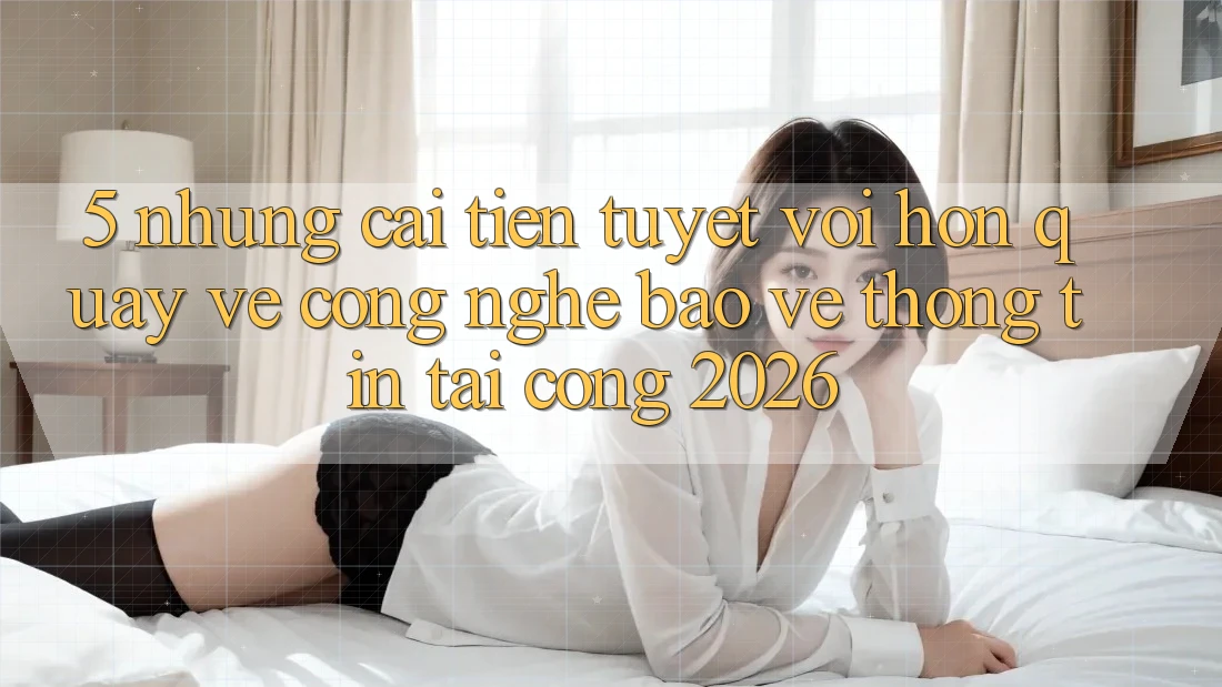 5. Những Cải Tiến Tuyệt vời hơn Quay về Công Nghệ Bảo vệ thông tin Tại Cổng 2026