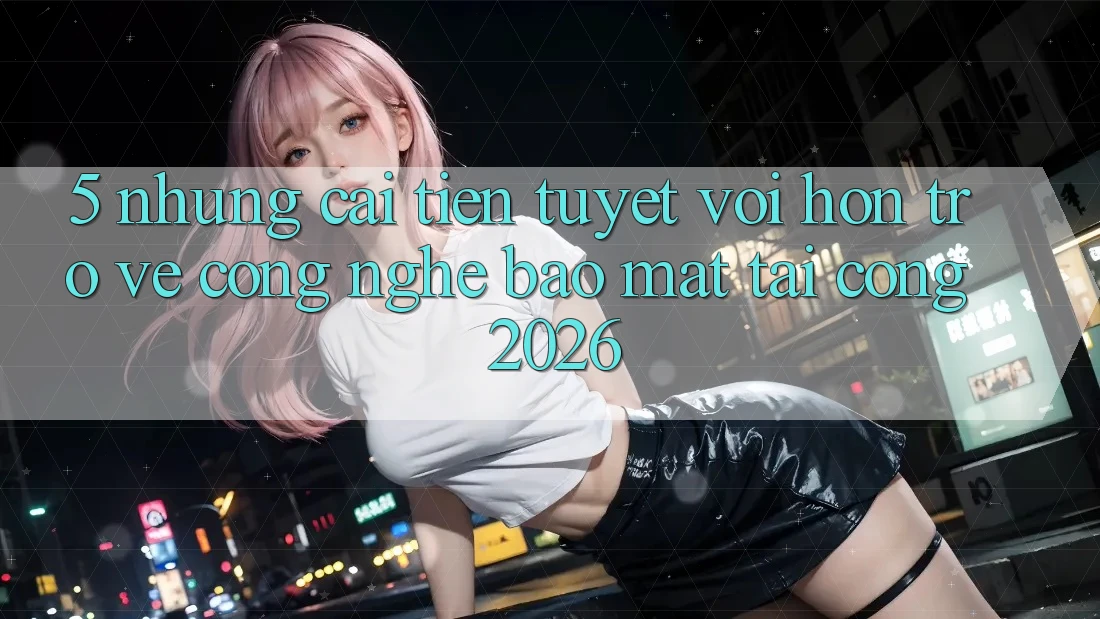 5. Những Cải Tiến Tuyệt vời hơn Trở về Công Nghệ Bảo Mật Tại Cổng 2026