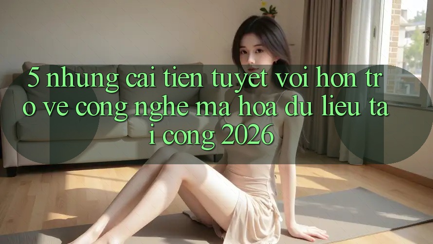 5. Những Cải Tiến Tuyệt vời hơn Trở về Công Nghệ Mã hóa dữ liệu Tại Cổng 2026