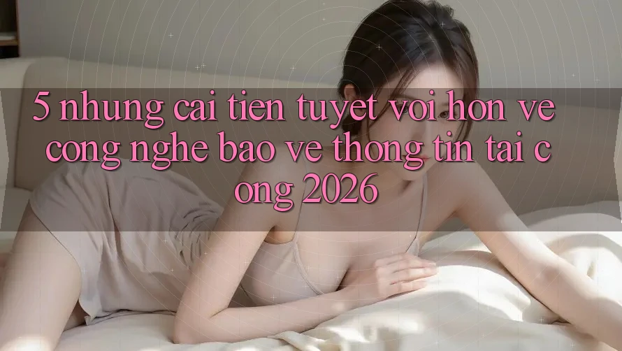 5. Những Cải Tiến Tuyệt vời hơn Về Công Nghệ Bảo vệ thông tin Tại Cổng 2026