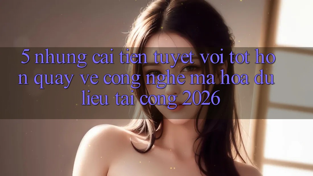 5. Những Cải Tiến Tuyệt vời tốt hơn Quay về Công Nghệ Mã hóa dữ liệu Tại Cổng 2026