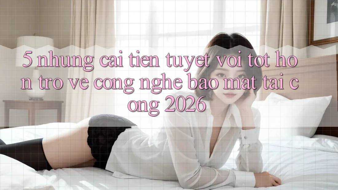5. Những Cải Tiến Tuyệt vời tốt hơn Trở về Công Nghệ Bảo Mật Tại Cổng 2026