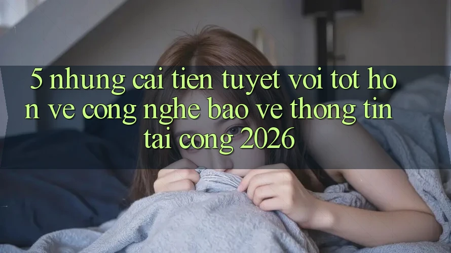 5. Những Cải Tiến Tuyệt vời tốt hơn Về Công Nghệ Bảo vệ thông tin Tại Cổng 2026