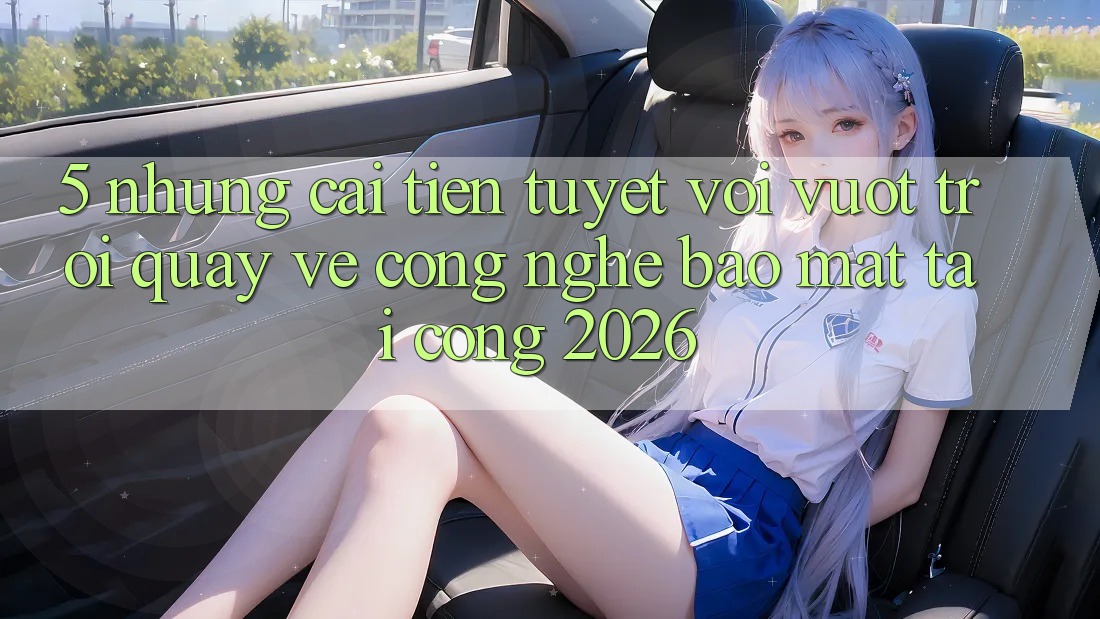5. Những Cải Tiến Tuyệt vời vượt trội Quay về Công Nghệ Bảo Mật Tại Cổng 2026