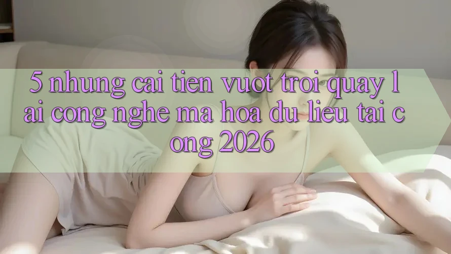 5. Những Cải Tiến Vượt Trội Quay lại Công Nghệ Mã hóa dữ liệu Tại Cổng 2026