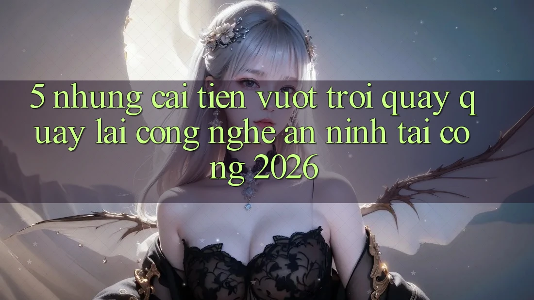 5. Những Cải Tiến Vượt Trội Quay quay lại Công Nghệ An ninh Tại Cổng 2026