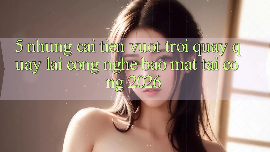 5. Những Cải Tiến Vượt trội Quay quay lại Công Nghệ Bảo Mật Tại Cổng 2026