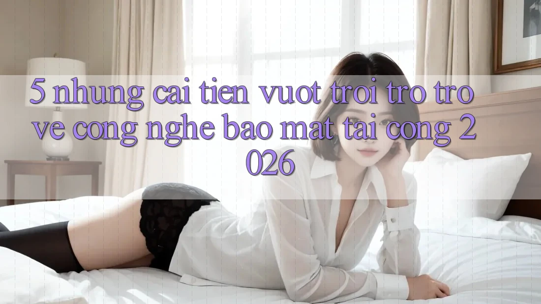 5. Những Cải Tiến Vượt Trội Trở trở về Công Nghệ Bảo Mật Tại Cổng 2026