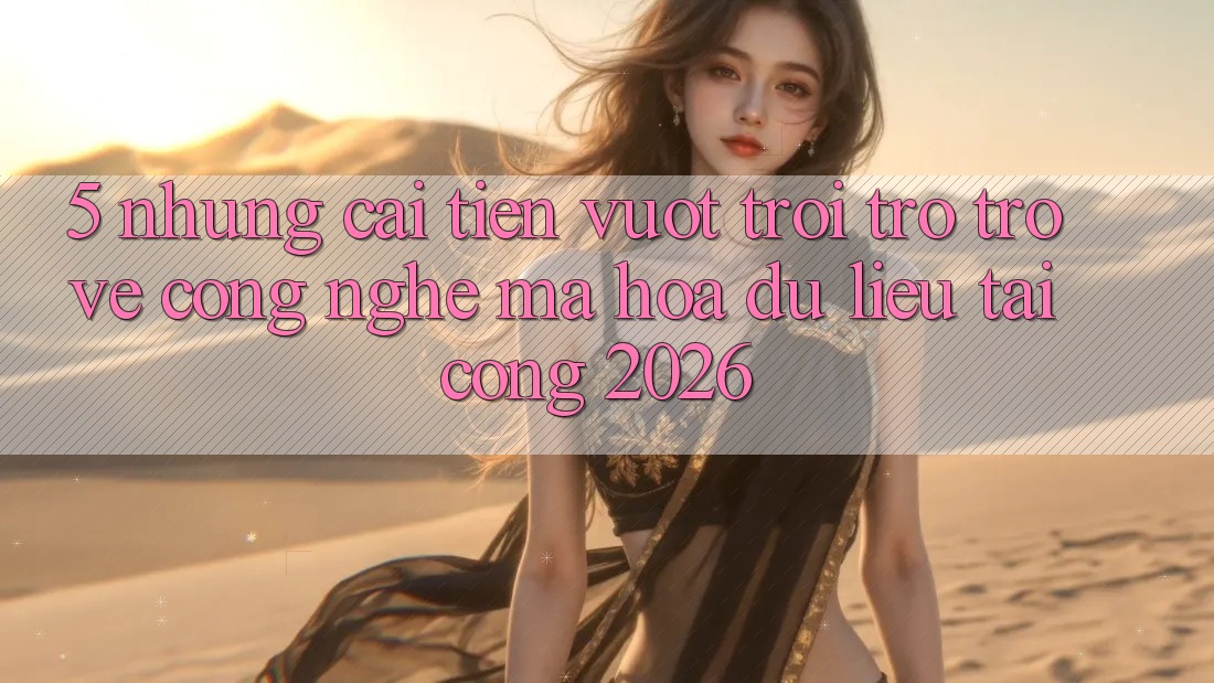 5. Những Cải Tiến Vượt Trội Trở trở về Công Nghệ Mã hóa dữ liệu Tại Cổng 2026