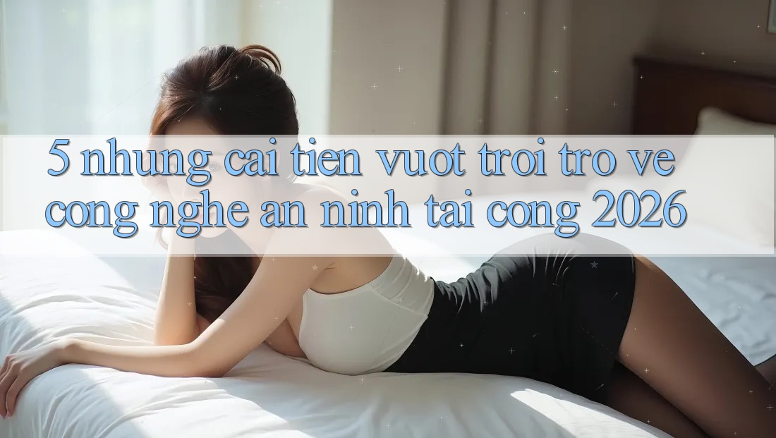 5. Những Cải Tiến Vượt Trội Trở về Công Nghệ An ninh Tại Cổng 2026
