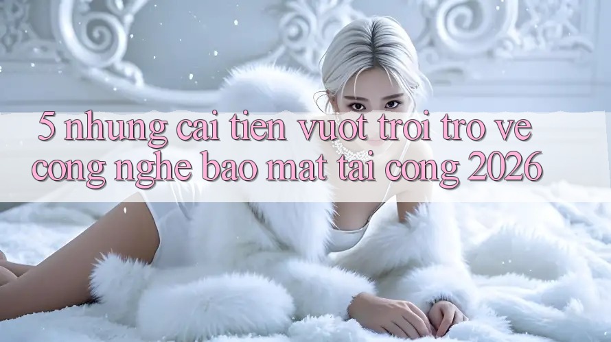 5. Những Cải Tiến Vượt Trội Trở về Công Nghệ Bảo Mật Tại Cổng 2026