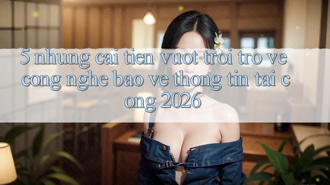 5. Những Cải Tiến Vượt Trội Trở về Công Nghệ Bảo vệ thông tin Tại Cổng 2026