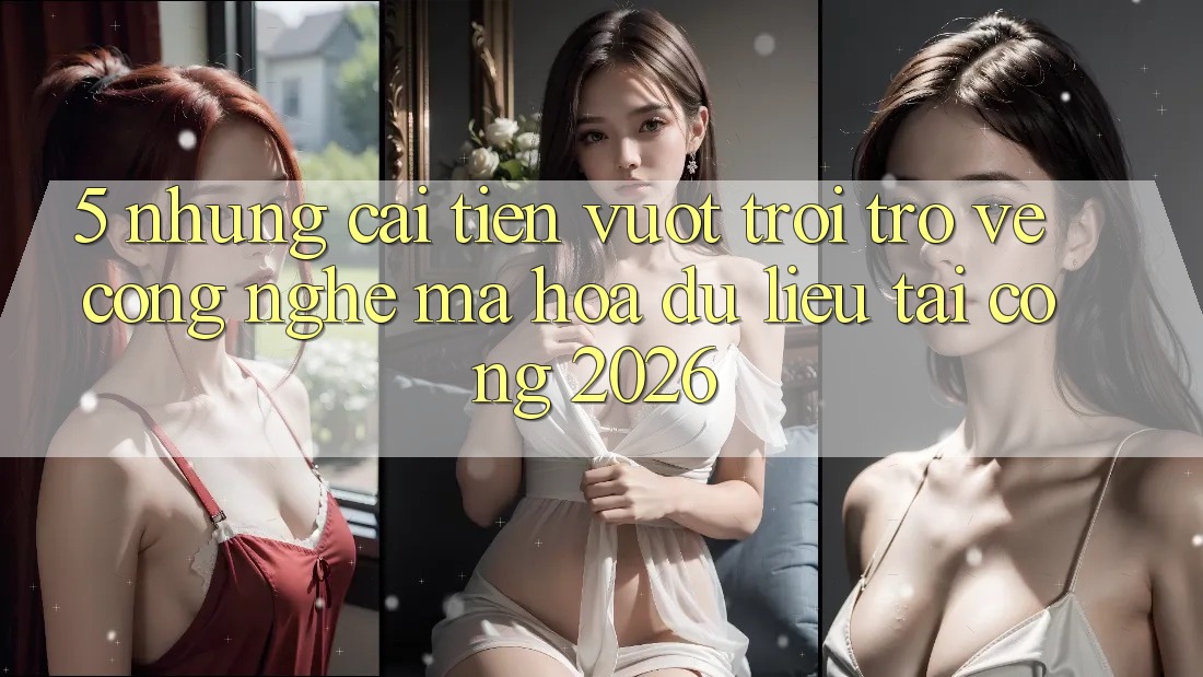 5. Những Cải Tiến Vượt Trội Trở về Công Nghệ Mã hóa dữ liệu Tại Cổng 2026