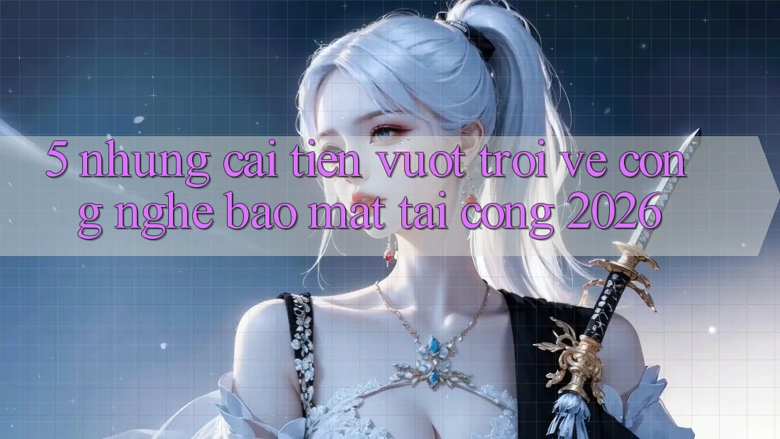5. Những Cải Tiến Vượt trội Về Công Nghệ Bảo Mật Tại Cổng 2026