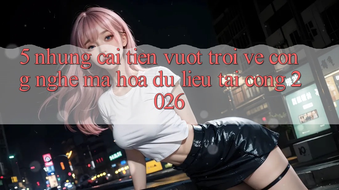 5. Những Cải Tiến Vượt Trội Về Công Nghệ Mã hóa dữ liệu Tại Cổng 2026