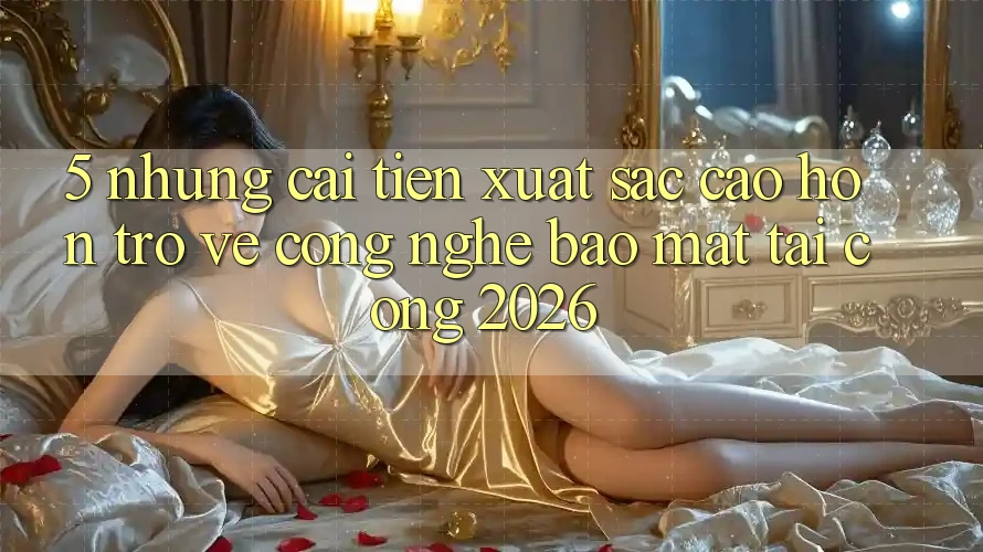 5. Những Cải Tiến Xuất sắc cao hơn Trở về Công Nghệ Bảo Mật Tại Cổng 2026