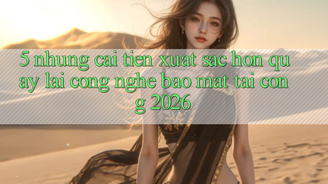 5. Những Cải Tiến Xuất sắc hơn Quay lại Công Nghệ Bảo Mật Tại Cổng 2026