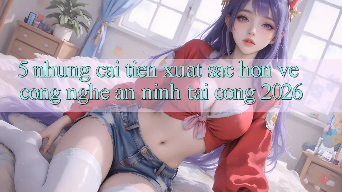 5. Những Cải Tiến Xuất sắc hơn Về Công Nghệ An ninh Tại Cổng 2026
