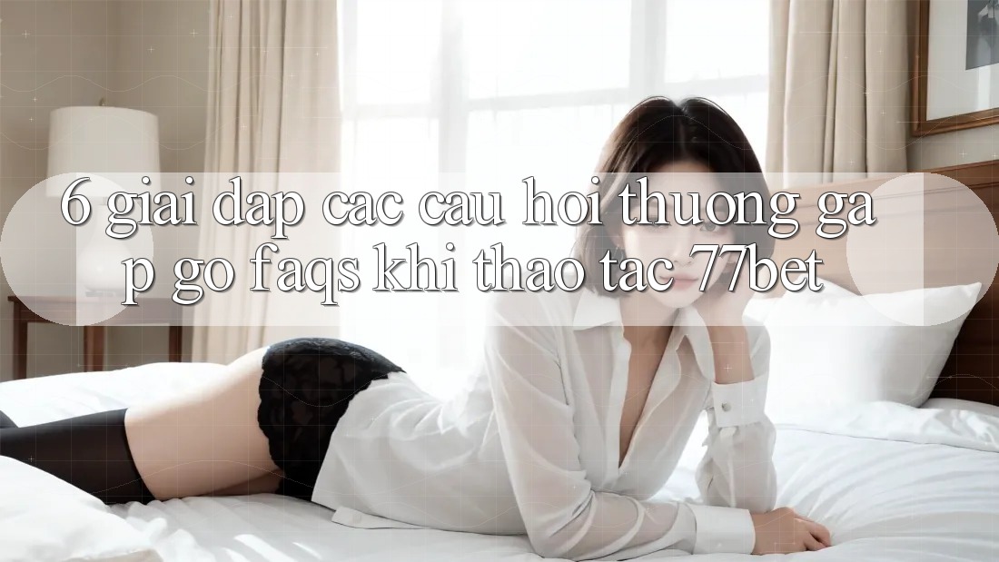6. Giải Đáp Các Câu Hỏi Thường Gặp gỡ (FAQs) Khi Thao tác 77bet