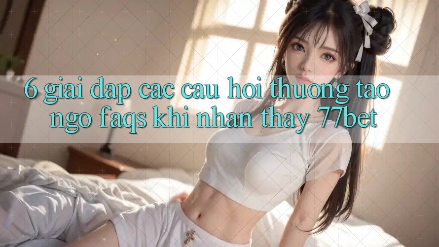 6. Giải Đáp Các Câu Hỏi Thường Tao ngộ (FAQs) Khi Nhận thấy 77bet